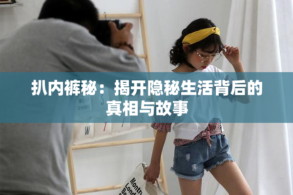 扒内裤秘：揭开隐秘生活背后的真相与故事