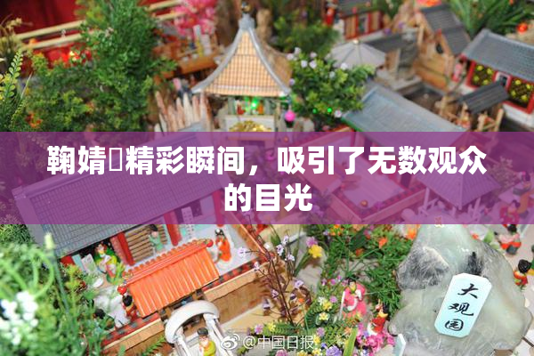 鞠婧祎精彩瞬间，吸引了无数观众的目光