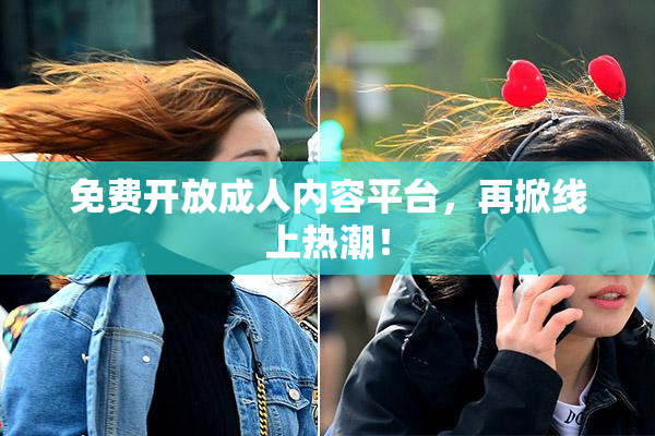 免费开放成人内容平台，再掀线上热潮！