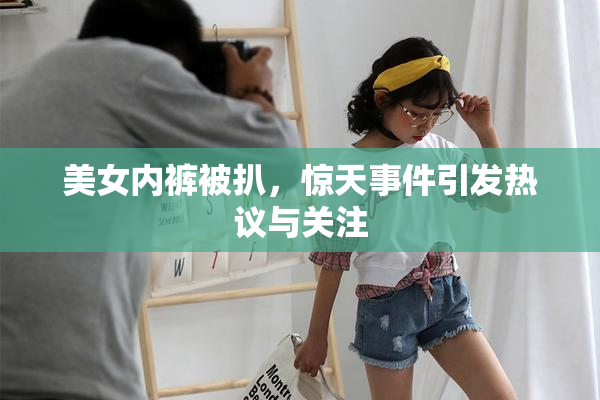 美女内裤被扒，惊天事件引发热议与关注