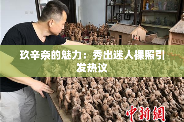 玖辛奈的魅力：秀出迷人裸照引发热议