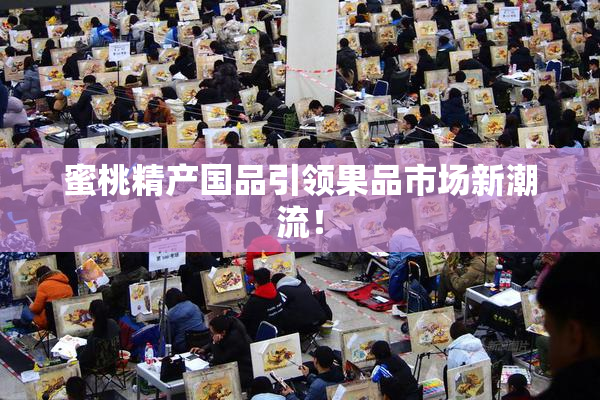 蜜桃精产国品引领果品市场新潮流！