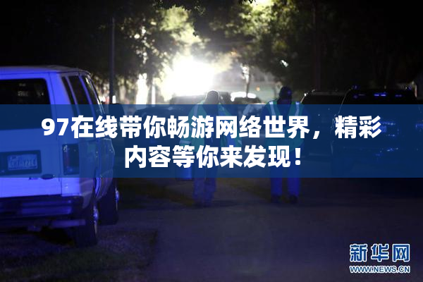 97在线带你畅游网络世界，精彩内容等你来发现！