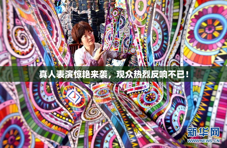真人表演惊艳来袭，观众热烈反响不已！