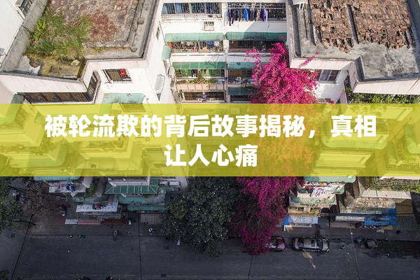 被轮流欺的背后故事揭秘，真相让人心痛