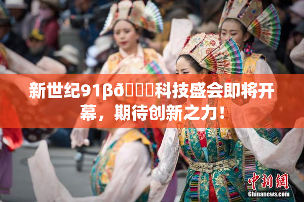 新世纪91β🔞科技盛会即将开幕，期待创新之力！