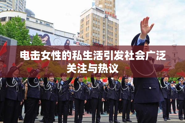 电击女性的私生活引发社会广泛关注与热议