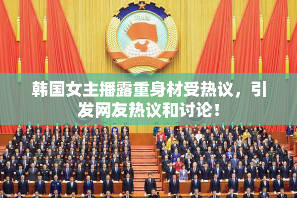 韩国女主播露重身材受热议，引发网友热议和讨论！
