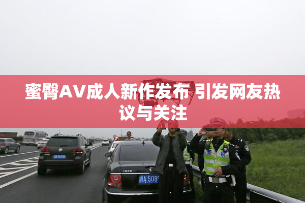 蜜臀AV成人新作发布 引发网友热议与关注