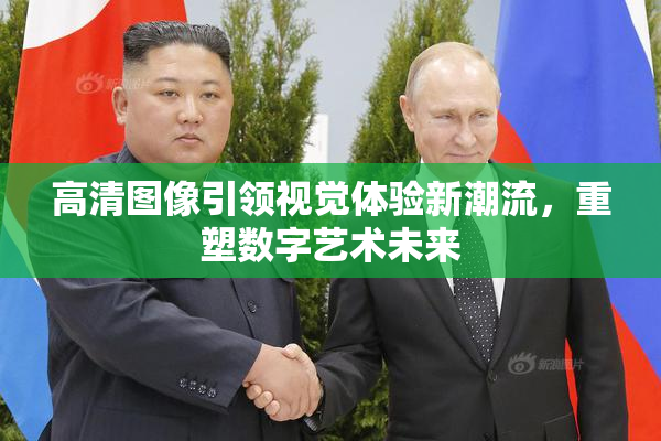 高清图像引领视觉体验新潮流，重塑数字艺术未来