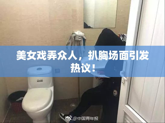 美女戏弄众人，扒胸场面引发热议！