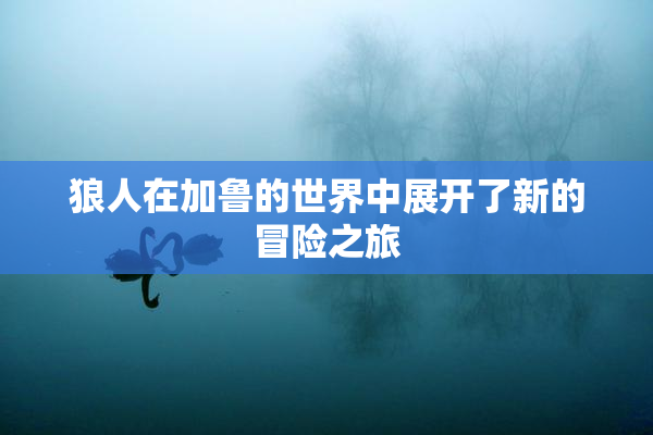 狼人在加鲁的世界中展开了新的冒险之旅