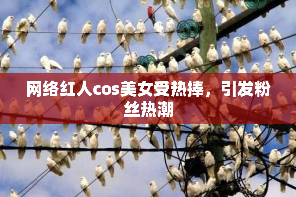网络红人cos美女受热捧，引发粉丝热潮