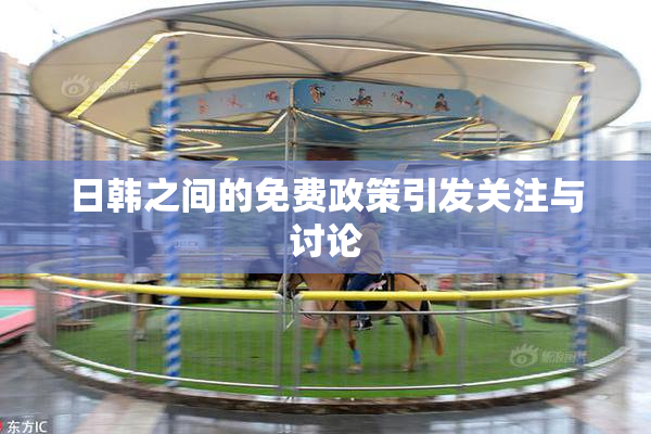 日韩之间的免费政策引发关注与讨论