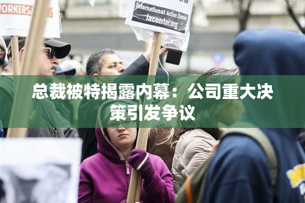 总裁被特揭露内幕：公司重大决策引发争议
