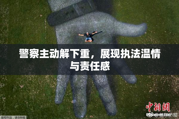 警察主动解下重，展现执法温情与责任感