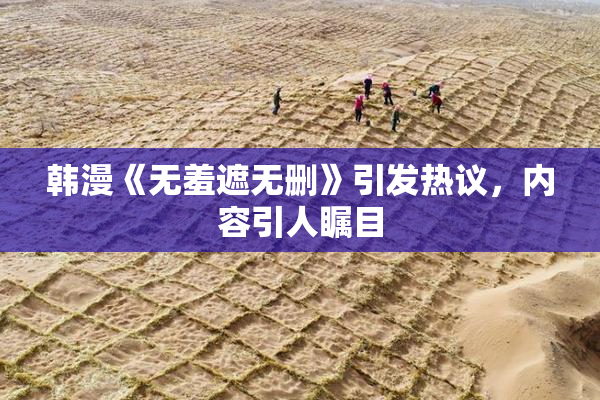 韩漫《无羞遮无删》引发热议，内容引人瞩目