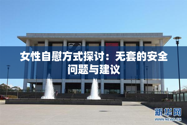 女性自慰方式探讨：无套的安全问题与建议