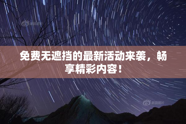 免费无遮挡的最新活动来袭，畅享精彩内容！