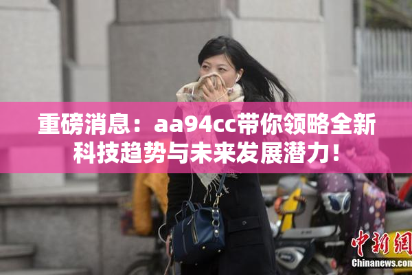 重磅消息：aa94cc带你领略全新科技趋势与未来发展潜力！