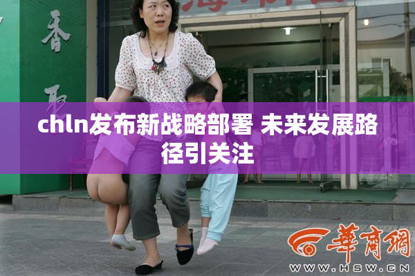 chln发布新战略部署 未来发展路径引关注