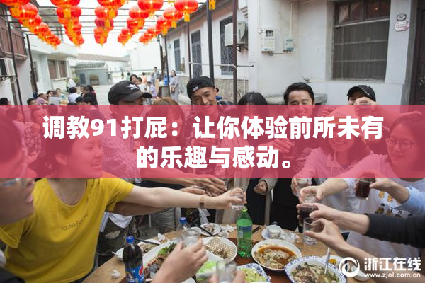 调教91打屁：让你体验前所未有的乐趣与感动。
