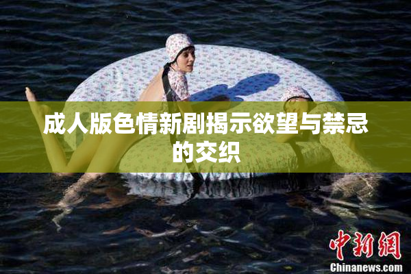 成人版色情新剧揭示欲望与禁忌的交织