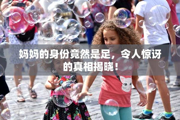 妈妈的身份竟然是足，令人惊讶的真相揭晓！
