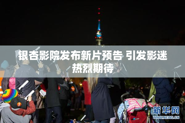 银杏影院发布新片预告 引发影迷热烈期待