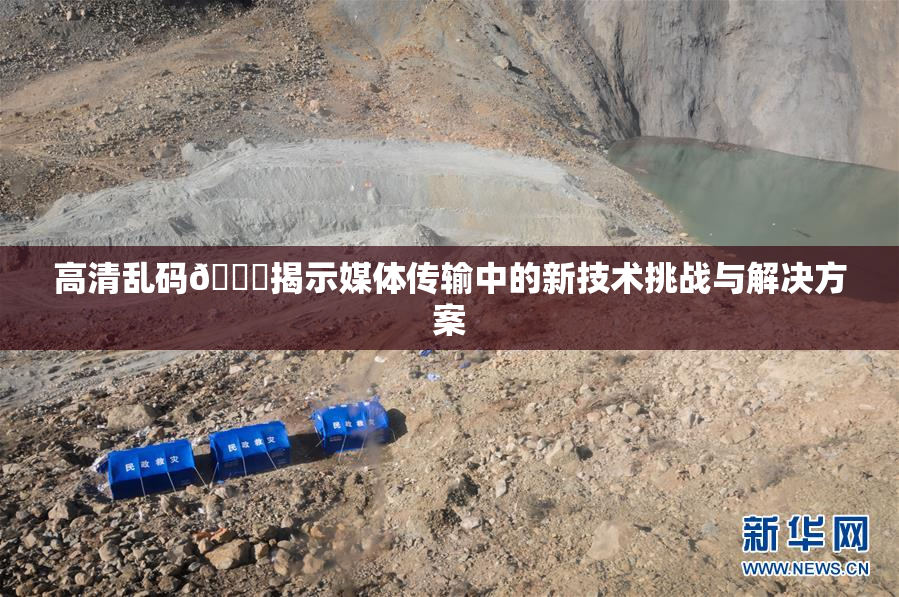 高清乱码🔞揭示媒体传输中的新技术挑战与解决方案