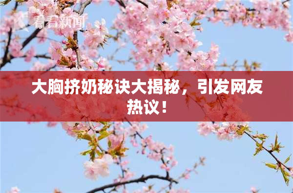 大胸挤奶秘诀大揭秘，引发网友热议！