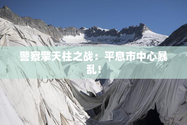 警察擎天柱之战：平息市中心暴乱！