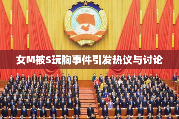 女M被S玩胸事件引发热议与讨论
