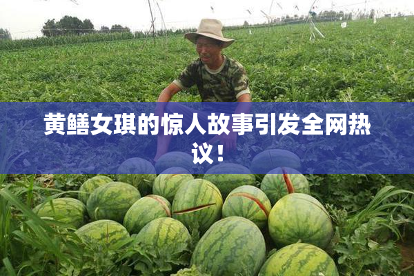黄鳝女琪的惊人故事引发全网热议！