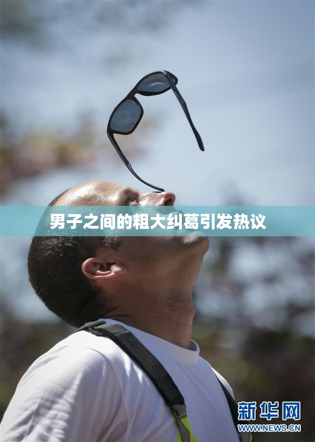 男子之间的粗大纠葛引发热议