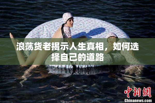 浪荡货老揭示人生真相，如何选择自己的道路