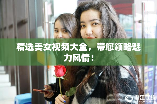 精选美女视频大全，带您领略魅力风情！
