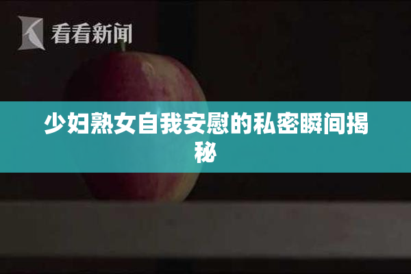 少妇熟女自我安慰的私密瞬间揭秘