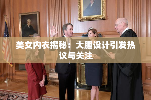 美女内衣揭秘：大胆设计引发热议与关注