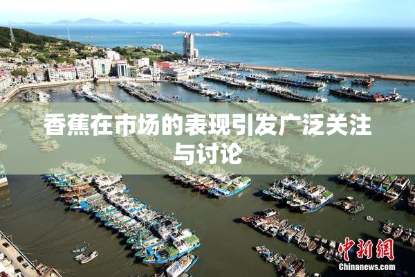 香蕉在市场的表现引发广泛关注与讨论