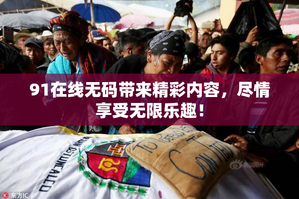 91在线无码带来精彩内容，尽情享受无限乐趣！