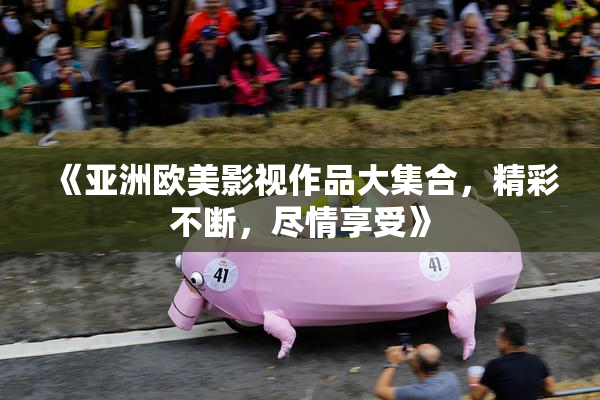 《亚洲欧美影视作品大集合，精彩不断，尽情享受》