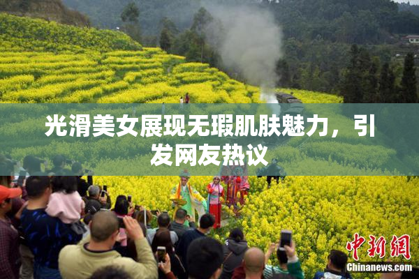 光滑美女展现无瑕肌肤魅力，引发网友热议