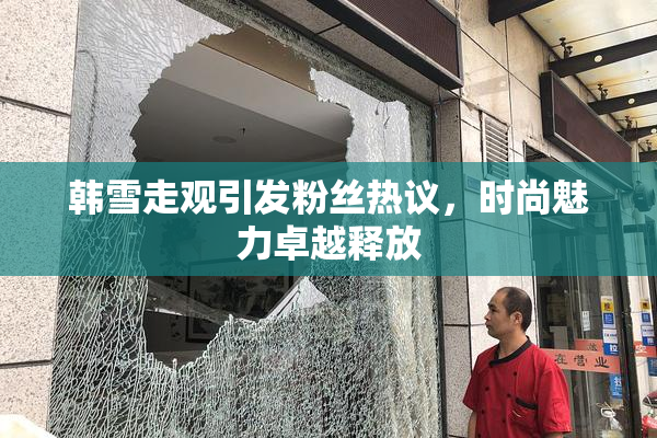 韩雪走观引发粉丝热议，时尚魅力卓越释放