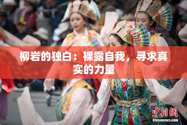 柳岩的独白：裸露自我，寻求真实的力量