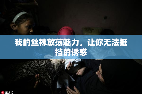 我的丝袜放荡魅力，让你无法抵挡的诱惑