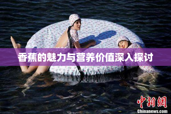 香蕉的魅力与营养价值深入探讨