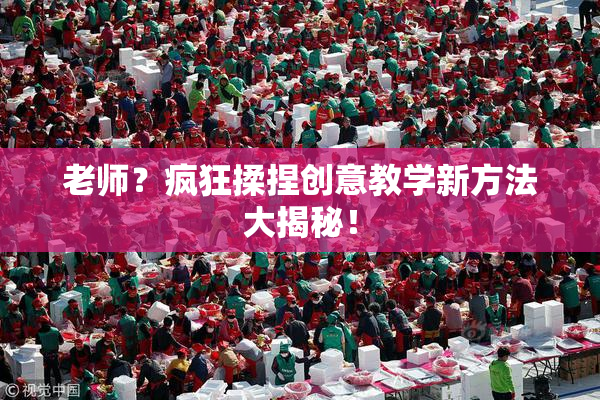 老师？疯狂揉捏创意教学新方法大揭秘！