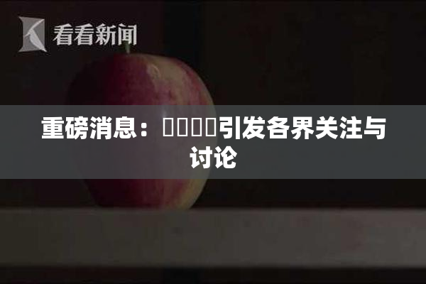 重磅消息：馃悢馃悢引发各界关注与讨论