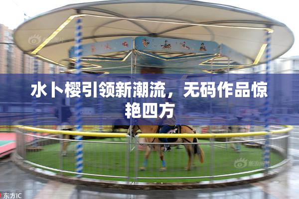 水卜樱引领新潮流，无码作品惊艳四方
